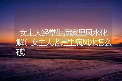 女主人 生病 風水|女人老生病的风水化解，了解房子的影响力